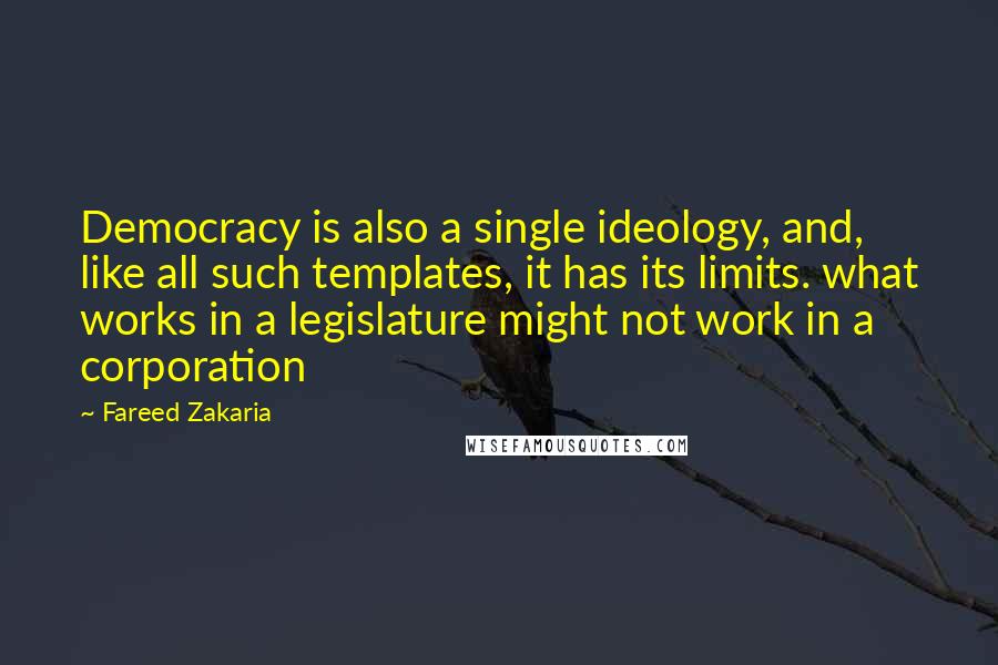 Fareed Zakaria Quotes: Democracy is also a single ideology, and, like all such templates, it has its limits. what works in a legislature might not work in a corporation