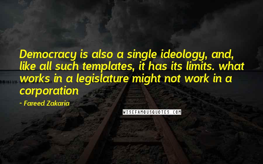 Fareed Zakaria Quotes: Democracy is also a single ideology, and, like all such templates, it has its limits. what works in a legislature might not work in a corporation