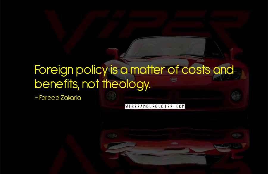 Fareed Zakaria Quotes: Foreign policy is a matter of costs and benefits, not theology.