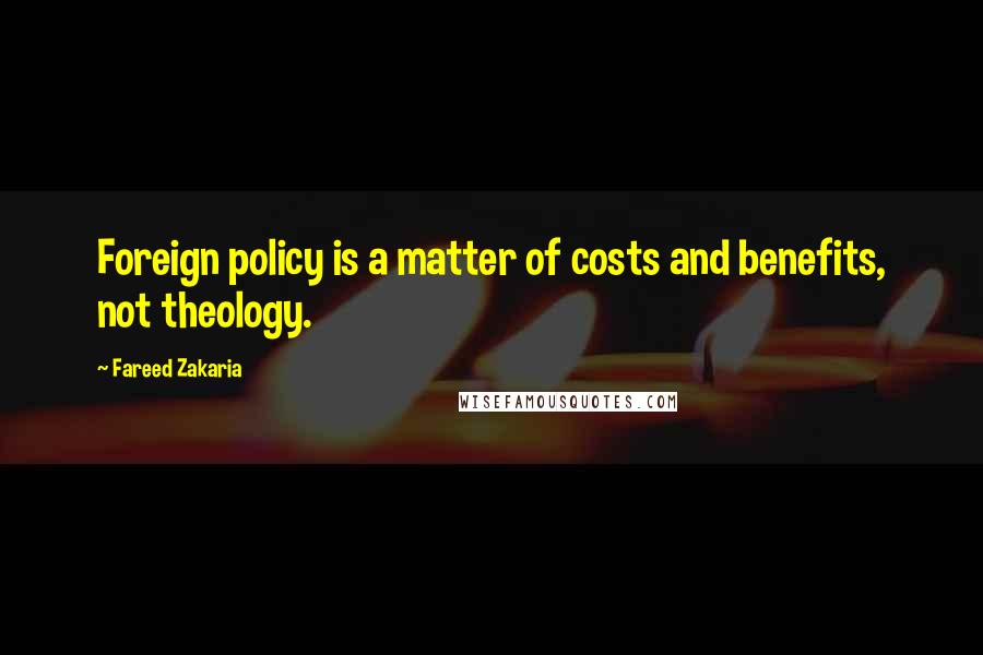 Fareed Zakaria Quotes: Foreign policy is a matter of costs and benefits, not theology.