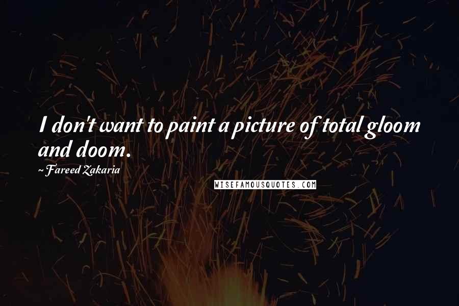 Fareed Zakaria Quotes: I don't want to paint a picture of total gloom and doom.