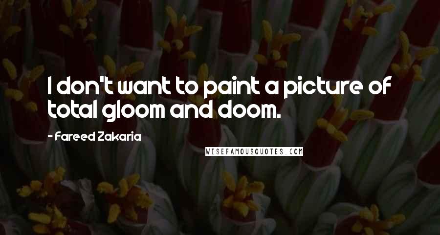 Fareed Zakaria Quotes: I don't want to paint a picture of total gloom and doom.