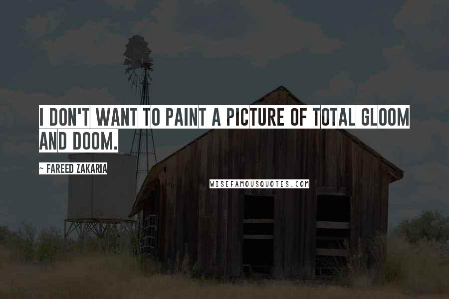 Fareed Zakaria Quotes: I don't want to paint a picture of total gloom and doom.