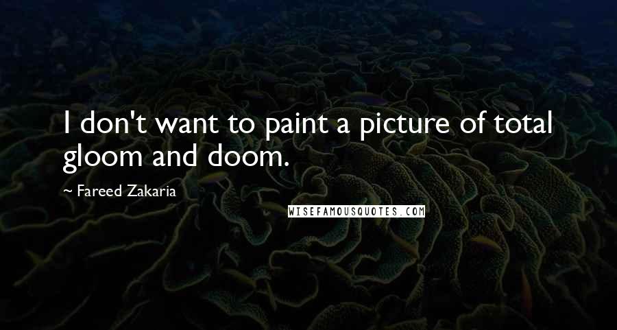 Fareed Zakaria Quotes: I don't want to paint a picture of total gloom and doom.