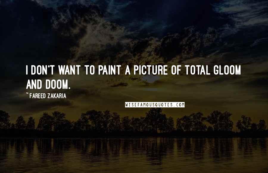 Fareed Zakaria Quotes: I don't want to paint a picture of total gloom and doom.