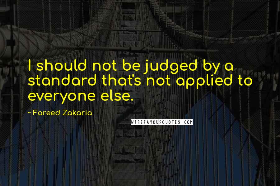 Fareed Zakaria Quotes: I should not be judged by a standard that's not applied to everyone else.