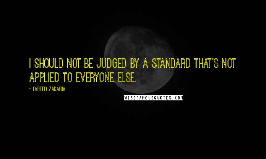 Fareed Zakaria Quotes: I should not be judged by a standard that's not applied to everyone else.