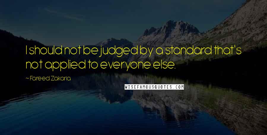 Fareed Zakaria Quotes: I should not be judged by a standard that's not applied to everyone else.