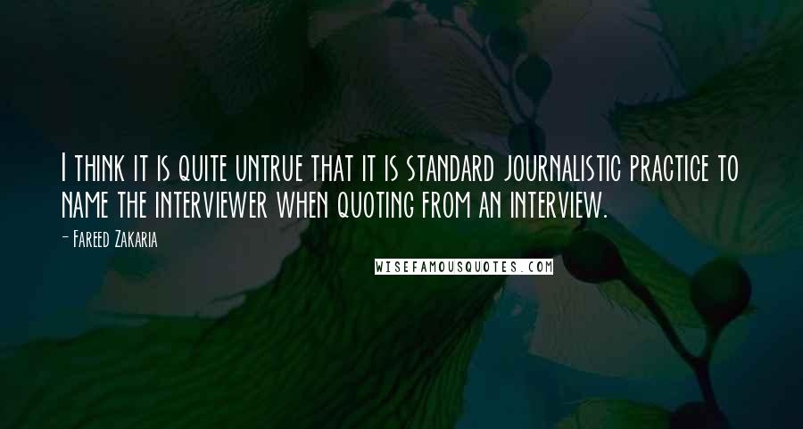 Fareed Zakaria Quotes: I think it is quite untrue that it is standard journalistic practice to name the interviewer when quoting from an interview.