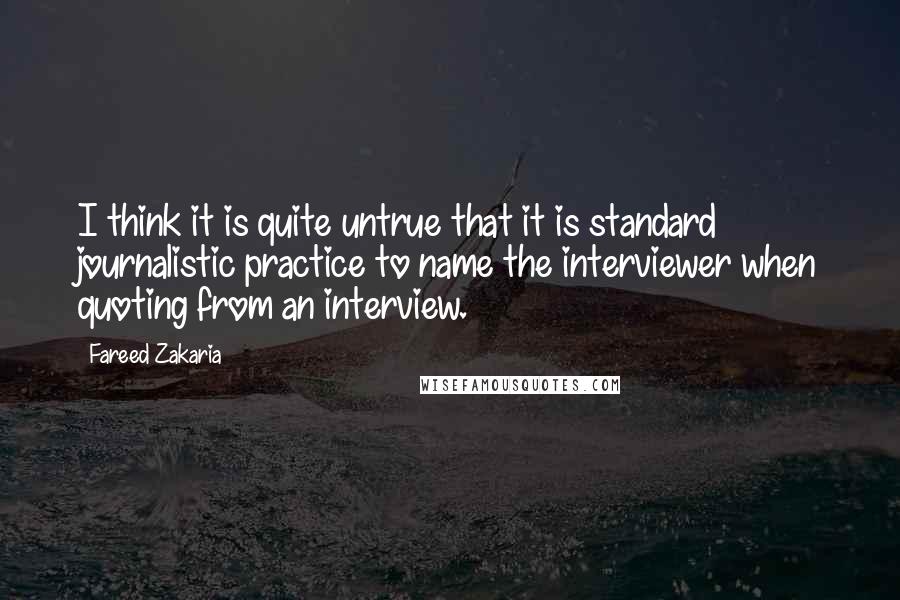 Fareed Zakaria Quotes: I think it is quite untrue that it is standard journalistic practice to name the interviewer when quoting from an interview.