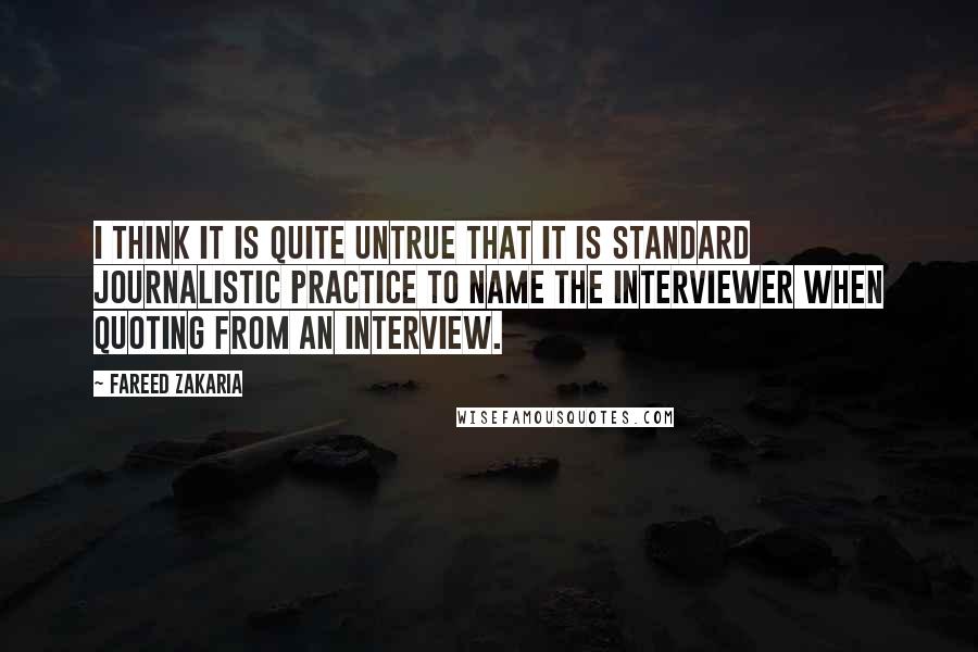 Fareed Zakaria Quotes: I think it is quite untrue that it is standard journalistic practice to name the interviewer when quoting from an interview.