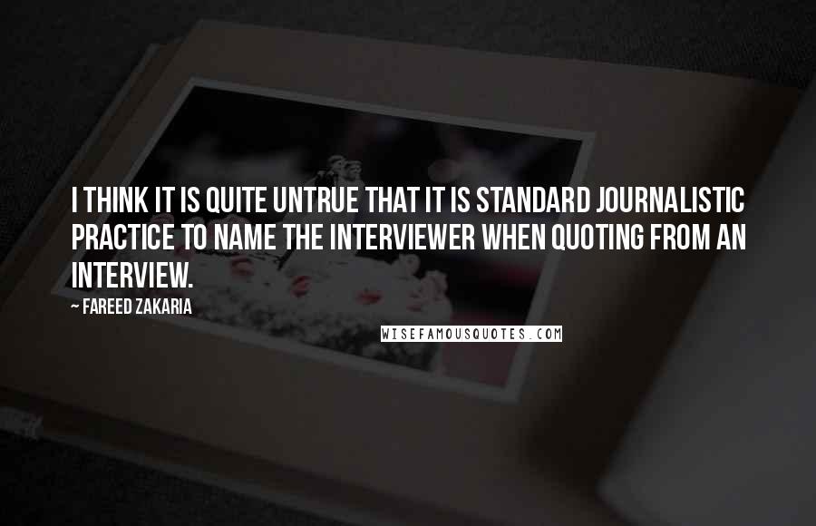 Fareed Zakaria Quotes: I think it is quite untrue that it is standard journalistic practice to name the interviewer when quoting from an interview.