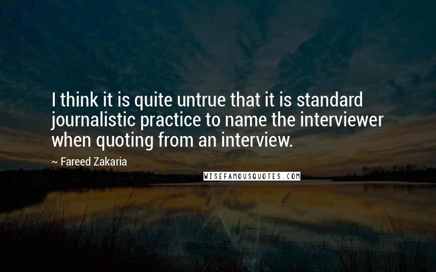 Fareed Zakaria Quotes: I think it is quite untrue that it is standard journalistic practice to name the interviewer when quoting from an interview.