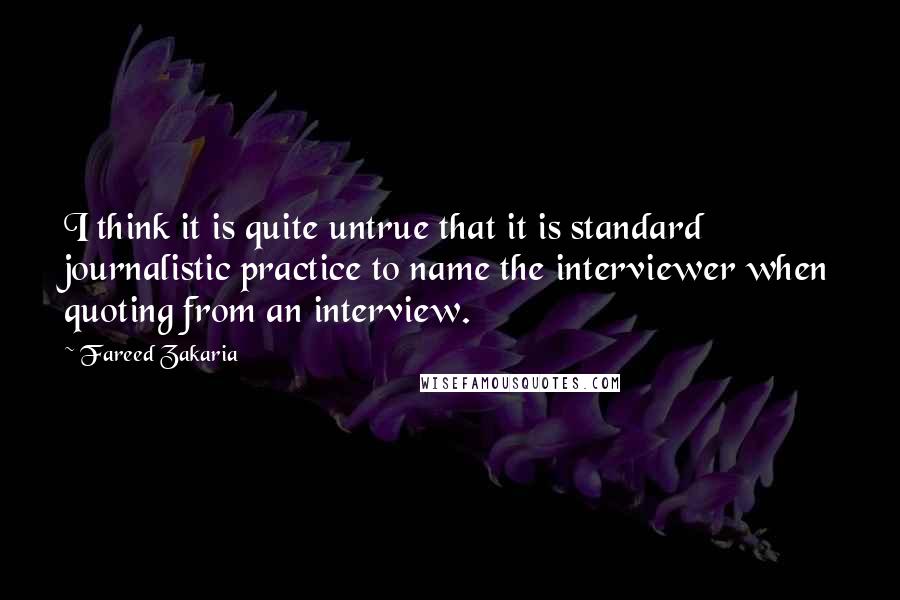 Fareed Zakaria Quotes: I think it is quite untrue that it is standard journalistic practice to name the interviewer when quoting from an interview.