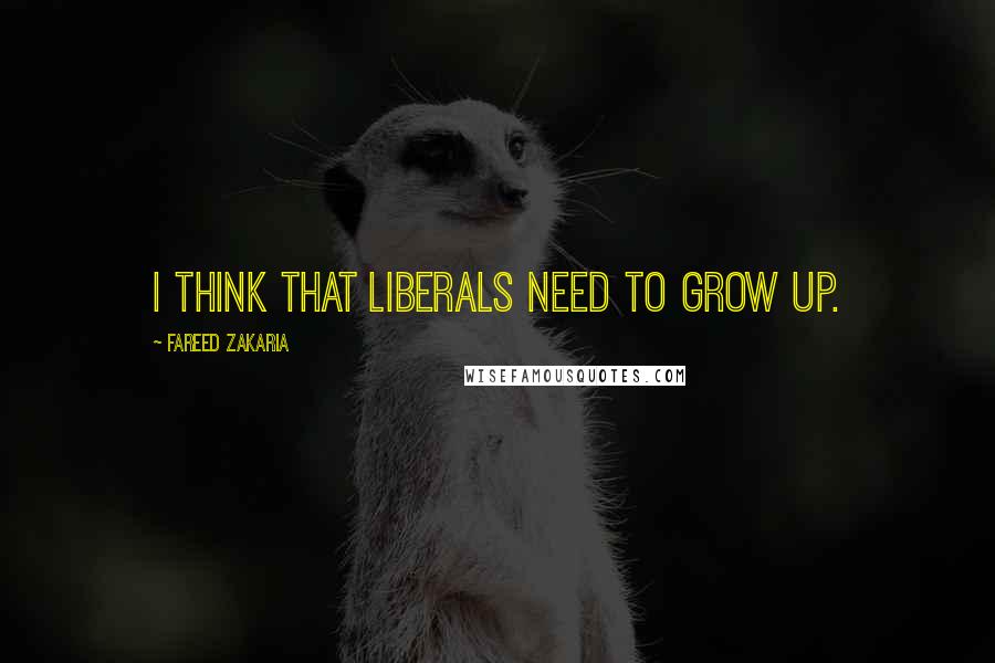 Fareed Zakaria Quotes: I think that liberals need to grow up.