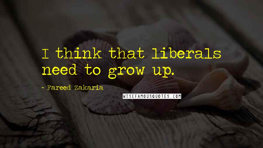 Fareed Zakaria Quotes: I think that liberals need to grow up.