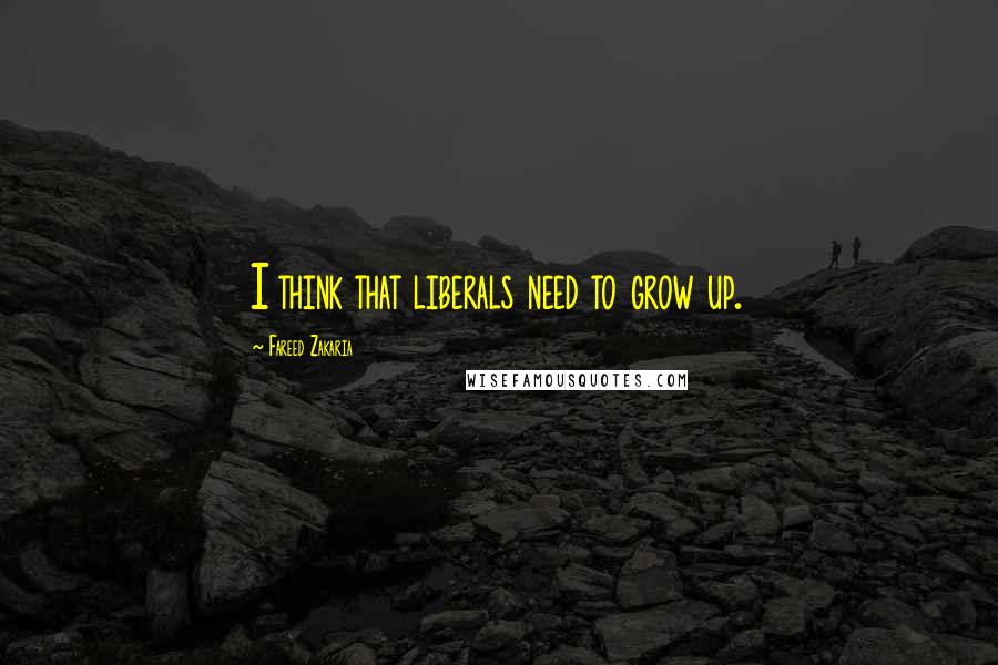 Fareed Zakaria Quotes: I think that liberals need to grow up.