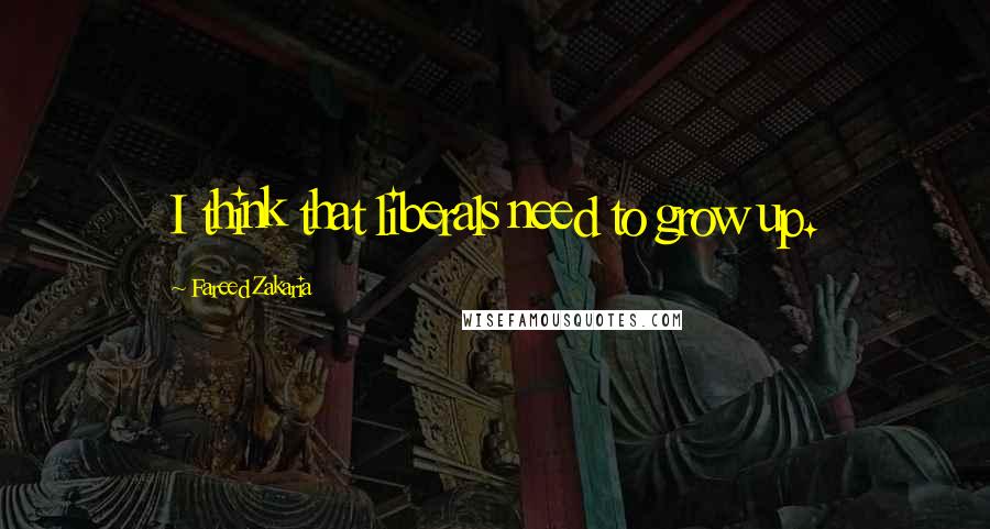 Fareed Zakaria Quotes: I think that liberals need to grow up.