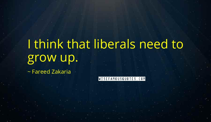 Fareed Zakaria Quotes: I think that liberals need to grow up.