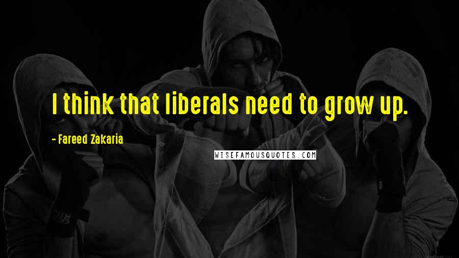 Fareed Zakaria Quotes: I think that liberals need to grow up.