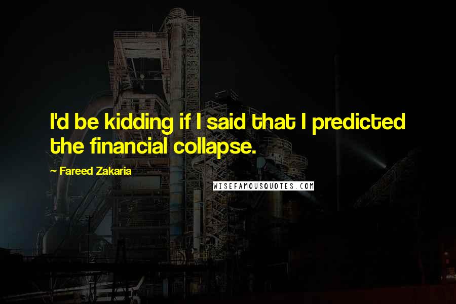 Fareed Zakaria Quotes: I'd be kidding if I said that I predicted the financial collapse.