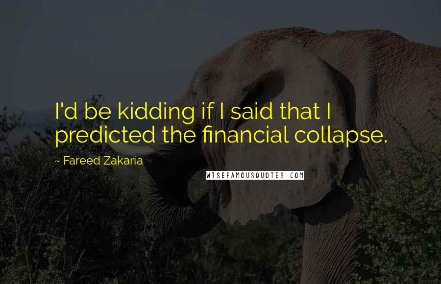 Fareed Zakaria Quotes: I'd be kidding if I said that I predicted the financial collapse.