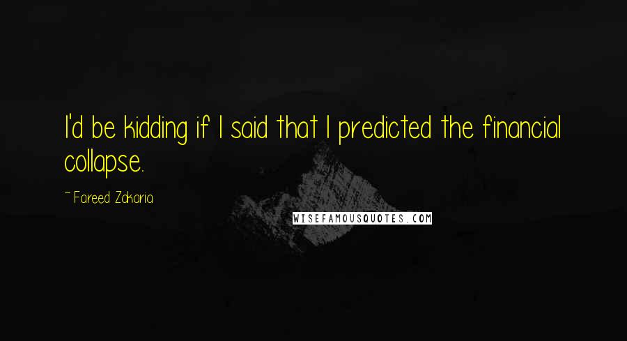 Fareed Zakaria Quotes: I'd be kidding if I said that I predicted the financial collapse.