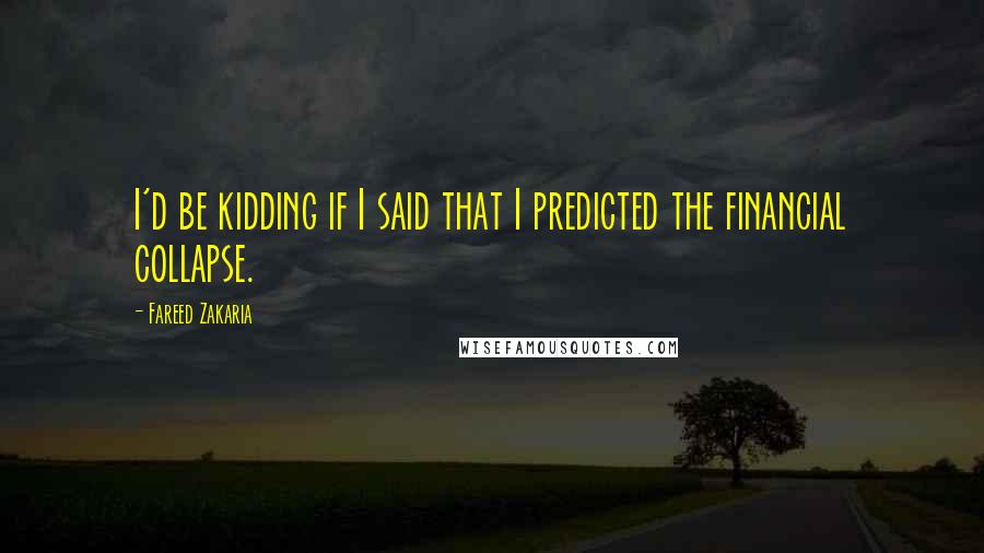 Fareed Zakaria Quotes: I'd be kidding if I said that I predicted the financial collapse.