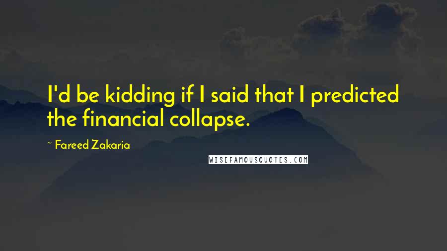 Fareed Zakaria Quotes: I'd be kidding if I said that I predicted the financial collapse.