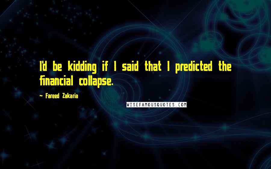 Fareed Zakaria Quotes: I'd be kidding if I said that I predicted the financial collapse.