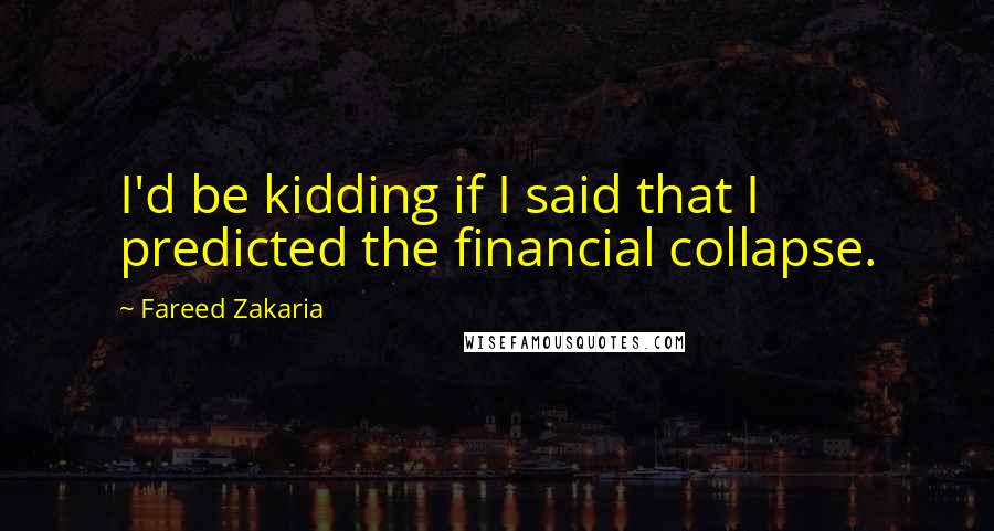 Fareed Zakaria Quotes: I'd be kidding if I said that I predicted the financial collapse.