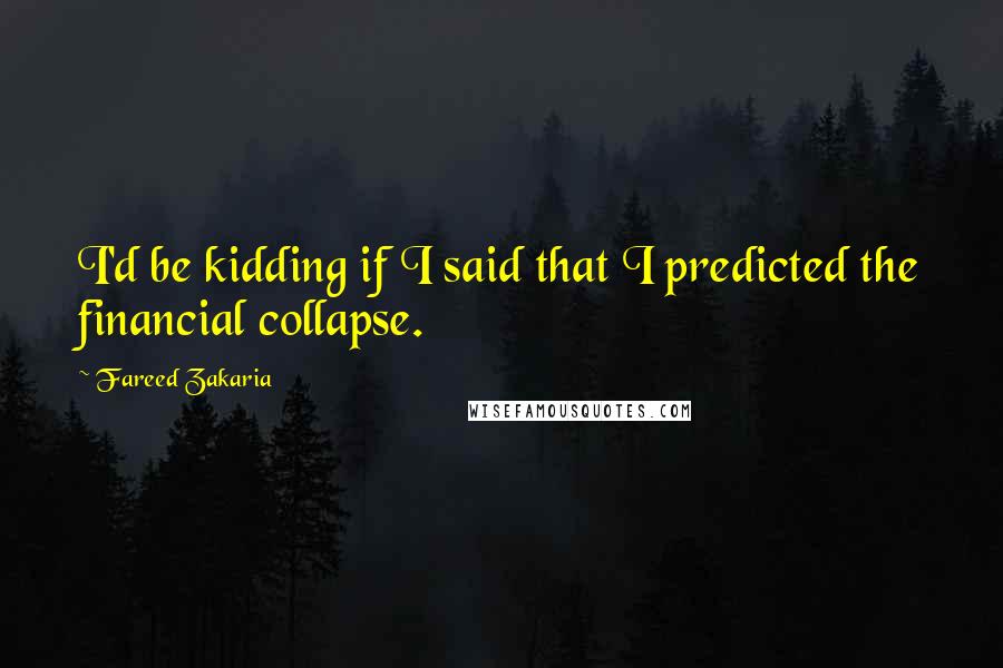 Fareed Zakaria Quotes: I'd be kidding if I said that I predicted the financial collapse.