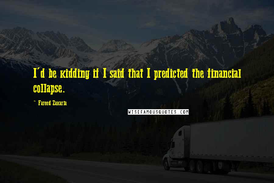 Fareed Zakaria Quotes: I'd be kidding if I said that I predicted the financial collapse.