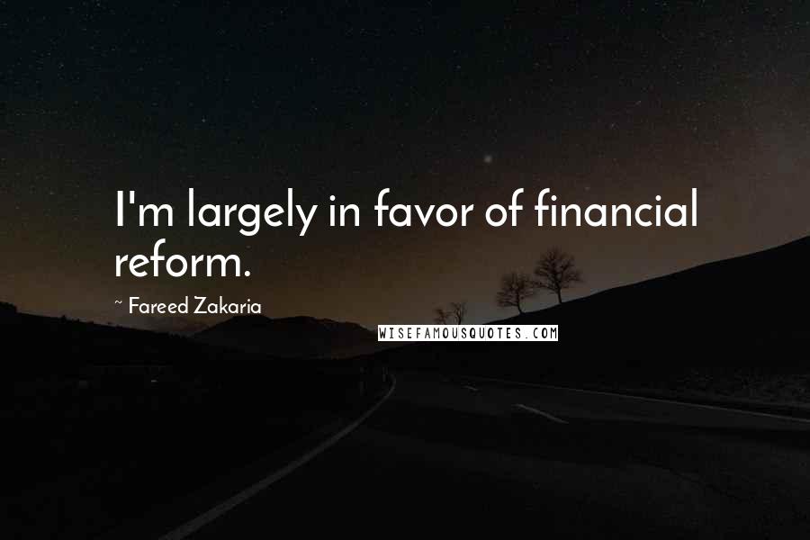 Fareed Zakaria Quotes: I'm largely in favor of financial reform.