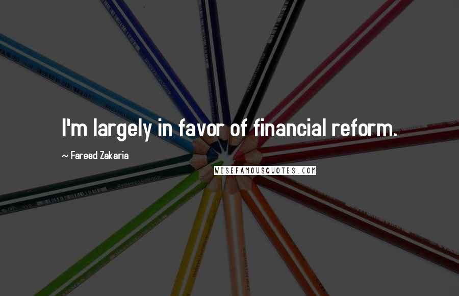 Fareed Zakaria Quotes: I'm largely in favor of financial reform.