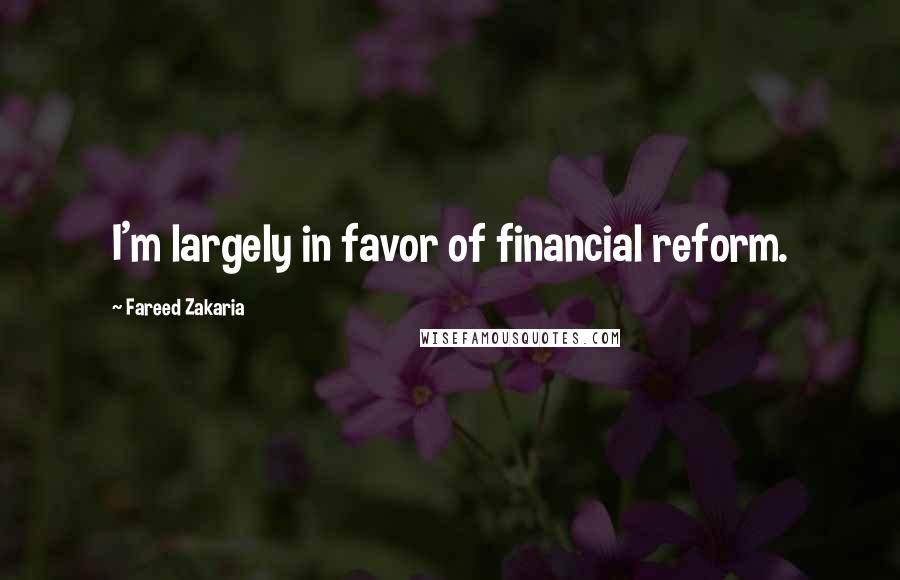 Fareed Zakaria Quotes: I'm largely in favor of financial reform.