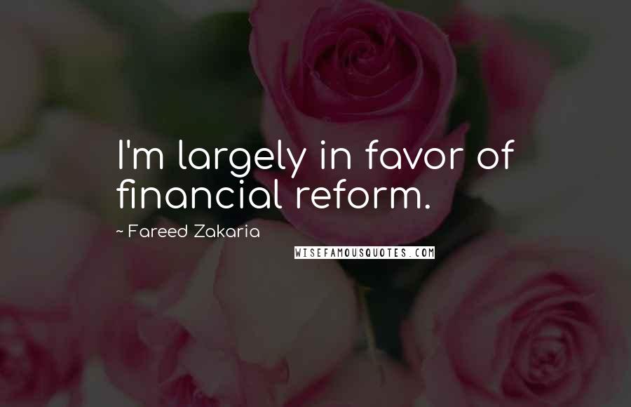 Fareed Zakaria Quotes: I'm largely in favor of financial reform.