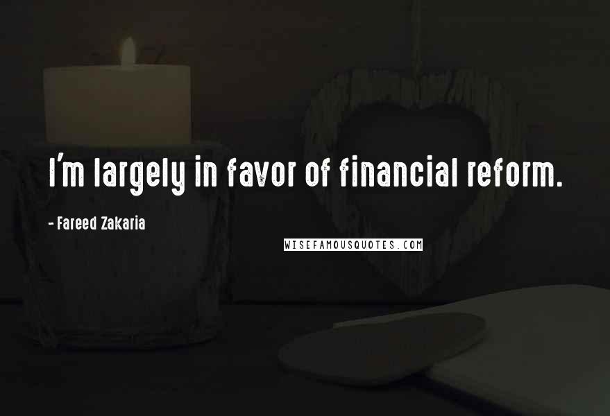 Fareed Zakaria Quotes: I'm largely in favor of financial reform.