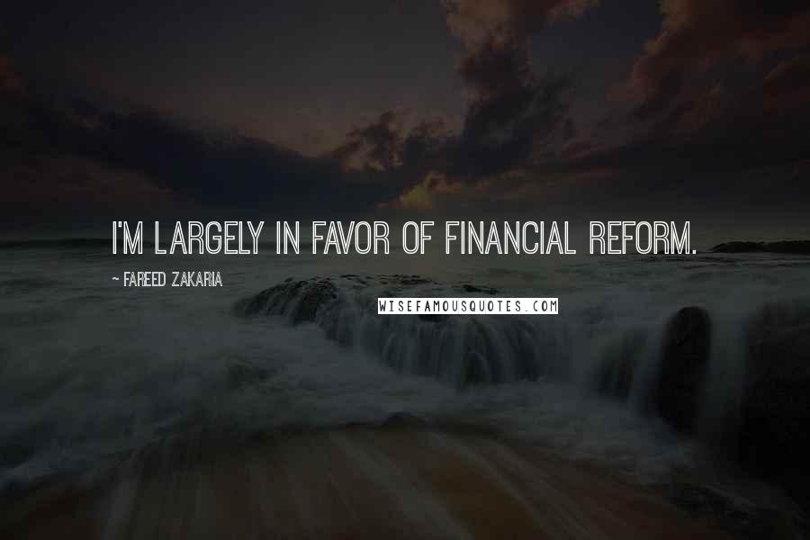 Fareed Zakaria Quotes: I'm largely in favor of financial reform.