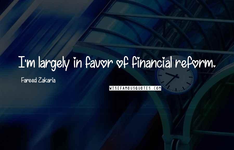 Fareed Zakaria Quotes: I'm largely in favor of financial reform.