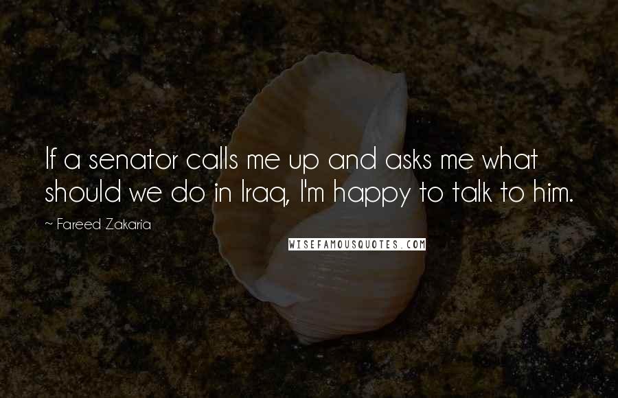 Fareed Zakaria Quotes: If a senator calls me up and asks me what should we do in Iraq, I'm happy to talk to him.