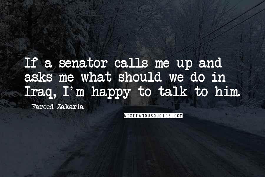 Fareed Zakaria Quotes: If a senator calls me up and asks me what should we do in Iraq, I'm happy to talk to him.