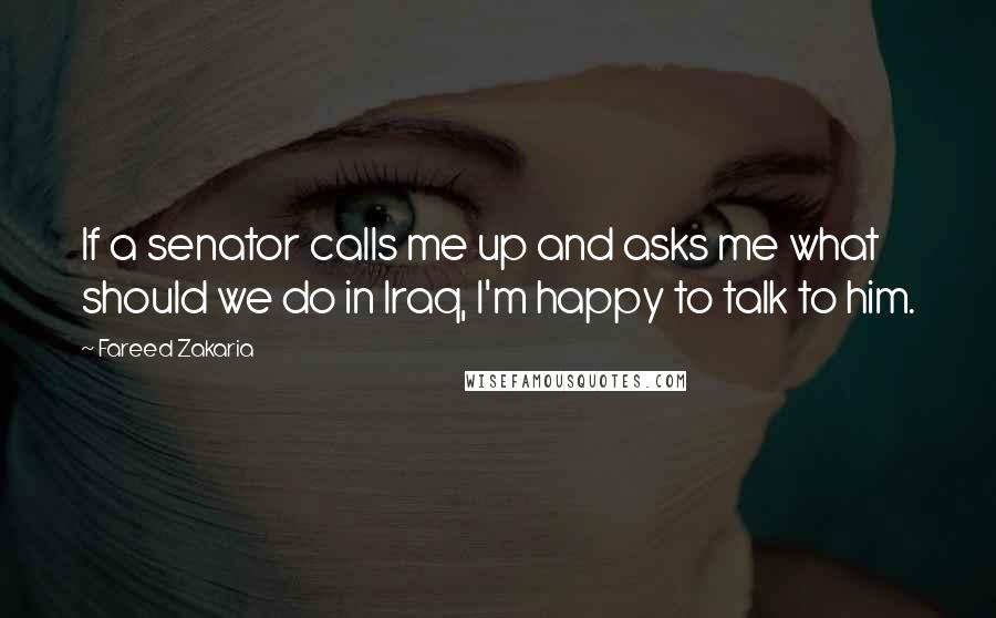 Fareed Zakaria Quotes: If a senator calls me up and asks me what should we do in Iraq, I'm happy to talk to him.