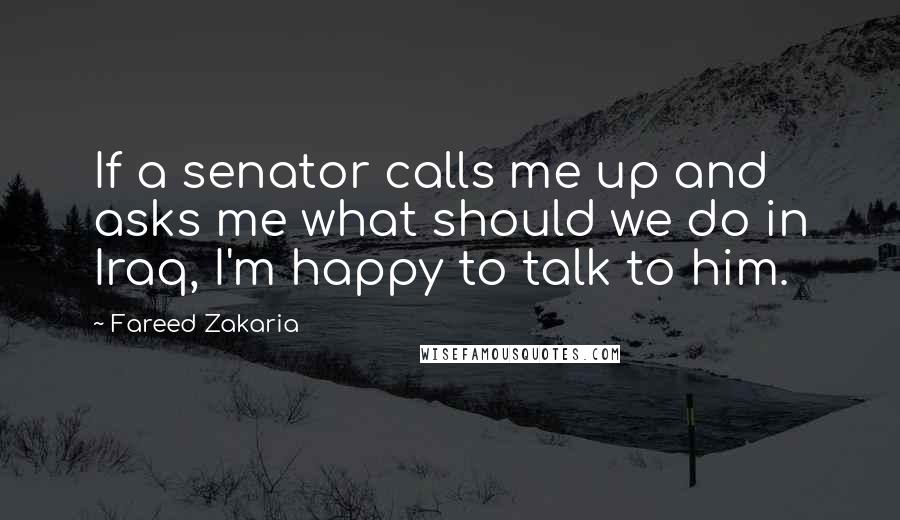 Fareed Zakaria Quotes: If a senator calls me up and asks me what should we do in Iraq, I'm happy to talk to him.