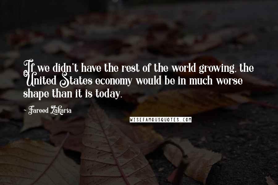 Fareed Zakaria Quotes: If we didn't have the rest of the world growing, the United States economy would be in much worse shape than it is today.