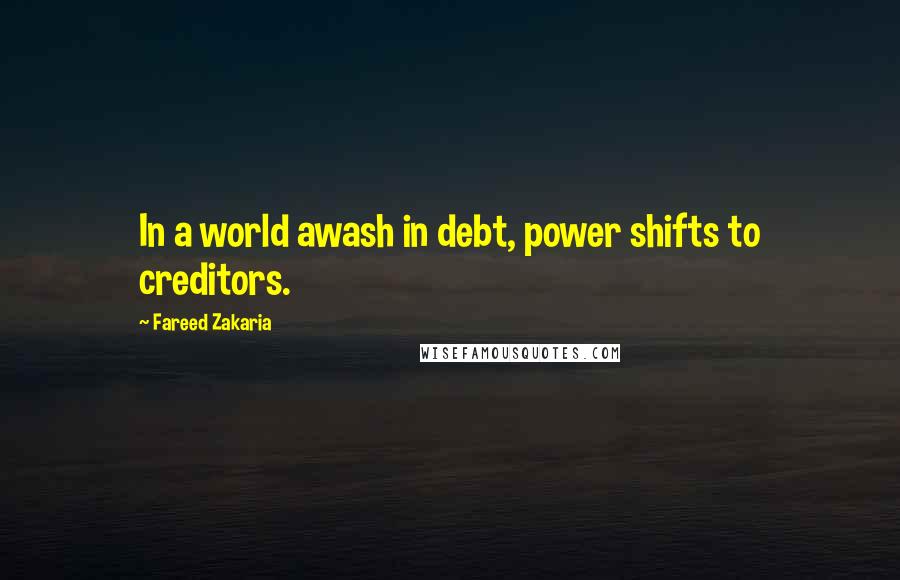 Fareed Zakaria Quotes: In a world awash in debt, power shifts to creditors.