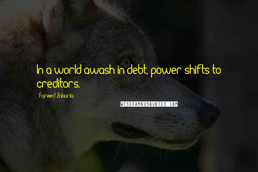Fareed Zakaria Quotes: In a world awash in debt, power shifts to creditors.