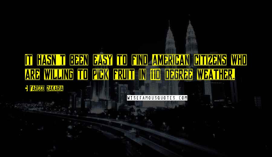 Fareed Zakaria Quotes: It hasn't been easy to find American citizens who are willing to pick fruit in 110 degree weather.