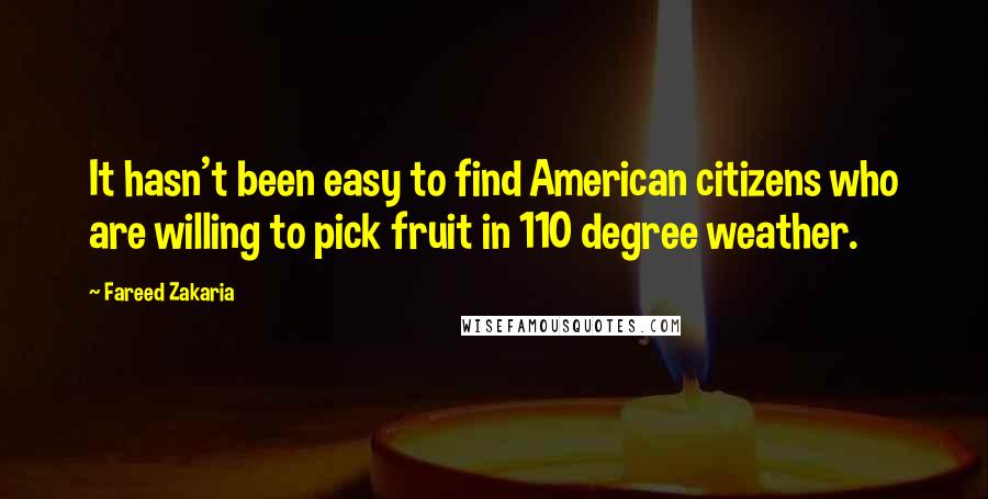 Fareed Zakaria Quotes: It hasn't been easy to find American citizens who are willing to pick fruit in 110 degree weather.