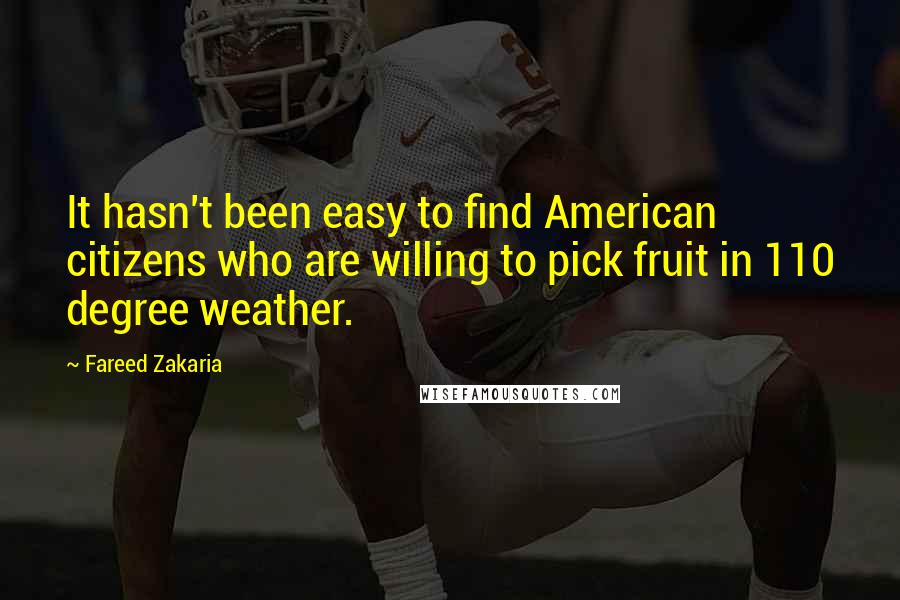 Fareed Zakaria Quotes: It hasn't been easy to find American citizens who are willing to pick fruit in 110 degree weather.